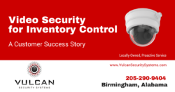 Video Security for Inventory Control: A Customer Success Story: Locally-Owned, Proactive Service Vulcan Security Systems, Birmingham, Alabama Phone: 205-290-9404